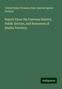 United States Treasury Dept. Special Agents Division: Report Upon the Customs District, Public Service, and Resources of Alaska Territory, Buch