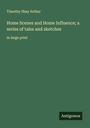Timothy Shay Arthur: Home Scenes and Home Influence; a series of tales and sketches, Buch