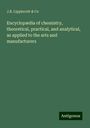 J. B. Lippincott & Co: Encyclopædia of chemistry, theoretical, practical, and analytical, as applied to the arts and manufacturers, Buch