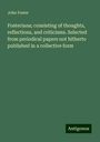 John Foster: Fosteriana; consisting of thoughts, reflections, and criticisms. Selected from periodical papers not hitherto published in a collective form, Buch