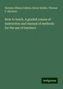 Norman Allison Calkins: How to teach. A graded course of instruction and manual of methods for the use of teachers, Buch