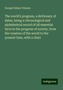 George Palmer Putnam: The world's progress, a dictionary of dates, being a chronological and alphabetical record of all essential facts in the progress of society, from the creation of the world to the present time, with a chart, Buch