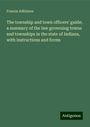 Francis Adkinson: The township and town officers' guide; a summary of the law governing towns and townships in the state of Indiana, with instructions and forms, Buch