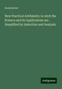 Anonymous: New Practical Arithmetic; in wich the Science and its Applications are Simplified by Induction and Analysis, Buch