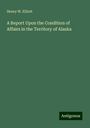 Henry W. Elliott: A Report Upon the Condition of Affairs in the Territory of Alaska, Buch