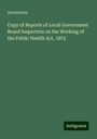 Anonymous: Copy of Reports of Local Government Board Inspectors on the Working of the Public Health Act, 1872, Buch