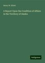 Henry W. Elliott: A Report Upon the Condition of Affairs in the Territory of Alaska, Buch