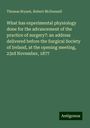 Thomas Bryant: What has experimental physiology done for the advancement of the practice of surgery?: an address delivered before the Surgical Society of Ireland, at the opening meeting, 23rd November, 1877, Buch