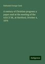 Nathaniel George Clark: A century of Christian progress: a paper read at the meeting of the A.B.C.F.M., at Hartford, October 4, 1876, Buch