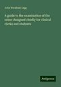 John Wickham Legg: A guide to the examination of the urine: designed chiefly for clinical clerks and students, Buch