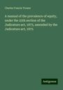 Charles Francis Trower: A manual of the prevalence of equity, under the 25th section of the Judicature act, 1873, amended by the Judicature act, 1875, Buch