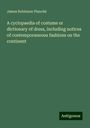 James Robinson Planché: A cyclopaedia of costume or dictionary of dress, including notices of contemporaneous fashions on the continent, Buch