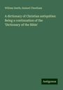 William Smith: A dictionary of Christian antiquities: Being a continuation of the ¿Dictionary of the Bible', Buch