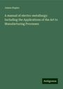 James Napier: A manual of electro-metallurgy: Including the Applications of the Art to Manufacturing Processes, Buch