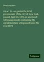 New York State: An act to reorganize the local government of the city of New York, passed April 30, 1873, as amended: with an appendix containing the supplementary acts passed since the year 1873, Buch