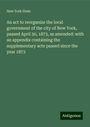 New York State: An act to reorganize the local government of the city of New York, passed April 30, 1873, as amended: with an appendix containing the supplementary acts passed since the year 1873, Buch