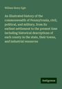 William Henry Egle: An illustrated history of the commonwealth of Pennsylvania, civil, political, and military, from its earliest settlement to the present time including historical descriptions of each county in the state, their towns, and industrial resources, Buch