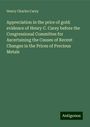 Henry Charles Carey: Appreciation in the price of gold: evidence of Henry C. Carey before the Congressional Committee for Ascertaining the Causes of Recent Changes in the Prices of Precious Metals, Buch