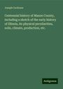 Joseph Cochrane: Centennial history of Mason County, including a sketch of the early history of Illinois, its physical peculiarities, soils, climate, production, etc., Buch