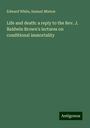 Edward White: Life and death: a reply to the Rev. J. Baldwin Brown's lectures on conditional immortality, Buch