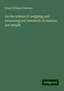 Henry William Chisholm: On the science of weighing and measuring and standards of measure and weight, Buch