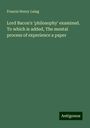 Francis Henry Laing: Lord Bacon's 'philosophy' examined. To which is added, The mental process of experience a paper, Buch