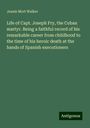 Jeanie Mort Walker: Life of Capt. Joseph Fry, the Cuban martyr. Being a faithful record of his remarkable career from childhood to the time of his heroic death at the hands of Spanish executioners, Buch