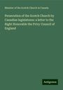 Minister Of The Scotch Church In Canada: Persecution of the Scotch Church by Canadian legislatures: a letter to the Right Honorable the Privy Council of England, Buch