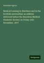 Alexander Ogston: Medical training in Aberdeen and in the Scottish universities: an address delivered before the Aberdeen Medical Students' Society on Friday 16th November, 1877, Buch