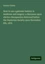 Herbert Tibbits: How to use a galvanic battery in medicine and surgery: a discourse upon electro-therapeutics delivered before the Hunterian Society upon November 8th, 1876, Buch