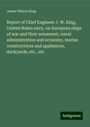 James Wilson King: Report of Chief Engineer J. W. King, United States navy, on European ships of war and their armament, naval administration and economy, marine constructions and appliances, dockyards, etc., etc, Buch