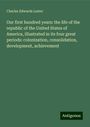 Charles Edwards Lester: Our first hundred years: the life of the republic of the United States of America, illustrated in its four great periods: colonization, consolidation, development, achievement, Buch