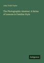 John Traill Taylor: The Photographic Amateur: A Series of Lessons in Familiar Style, Buch