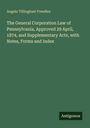 Angelo Tillinghast Freedley: The General Corporation Law of Pennsylvania, Approved 29 April, 1874, and Supplementary Acts, with Notes, Forms and Index, Buch
