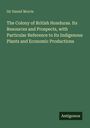 Daniel Morris: The Colony of British Honduras. Its Resources and Prospects, with Particular Reference to Its Indigenous Plants and Economic Productions, Buch