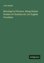 John Ruskin: Mornings in Florence. Being Simple Studies of Christian Art, for English Travellers, Buch