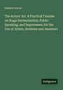 Gustave Garcia: The Actors' Art. A Practical Treatise on Stage Declamination, Public Speaking, and Deportment, for the Use of Artists, Students and Amateurs, Buch