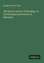 George Victor Le Vaux: The Science and Art of Teaching. Or, the Principles and Practice of Education, Buch