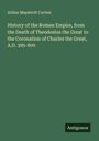 Arthur Mapletoft Curteis: History of the Roman Empire, from the Death of Theodosius the Great to the Coronation of Charles the Great, A.D. 395-800, Buch
