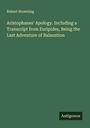 Robert Browning: Aristophanes' Apology. Including a Transcript from Euripides, Being the Last Adventure of Balaustion, Buch