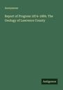 Anonymous: Report of Progress 1874-1889. The Geology of Lawrence County, Buch