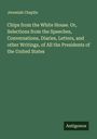Jeremiah Chaplin: Chips from the White House. Or, Selections from the Speeches, Conversations, Diaries, Letters, and other Writings, of All the Presidents of the United States, Buch