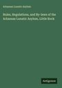 Arkansas Lunatic Asylum: Rules, Regulations, and By-laws of the Arkansas Lunatic Asylum, Little Rock, Buch