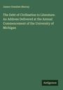 James Ormsbee Murray: The Debt of Civilization to Literature. An Address Delivered at the Annual Commencement of the University of Michigan, Buch