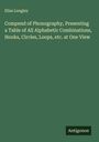 Elias Longley: Compend of Phonography, Presenting a Table of All Alphabetic Combinations, Hooks, Circles, Loops, etc. at One View, Buch