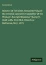 Anonymous: Minutes of the Sixth Annual Meeting of the General Executive Committee of the Woman's Foreign Missionary Society, Held in the First M.E. Church of Baltimore, May, 1875, Buch