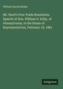 William Darrah Kelley: Mr. Hurd's Free Trade Resolution. Speech of Hon. William D. Kelly, of Pennsylvania, in the House of Representatives, February 18, 1881, Buch