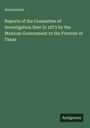 Anonymous: Reports of the Committee of Investigation Sent in 1873 by the Mexican Government to the Frontier of Texas, Buch