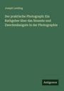 Joseph Lemling: Der praktische Photograph: Ein Rathgeber über das Neueste und Zweckmässigate in der Photographie, Buch