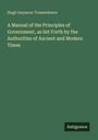 Hugh Seymour Tremenheere: A Manual of the Principles of Government, as Set Forth by the Authorities of Ancient and Modern Times, Buch